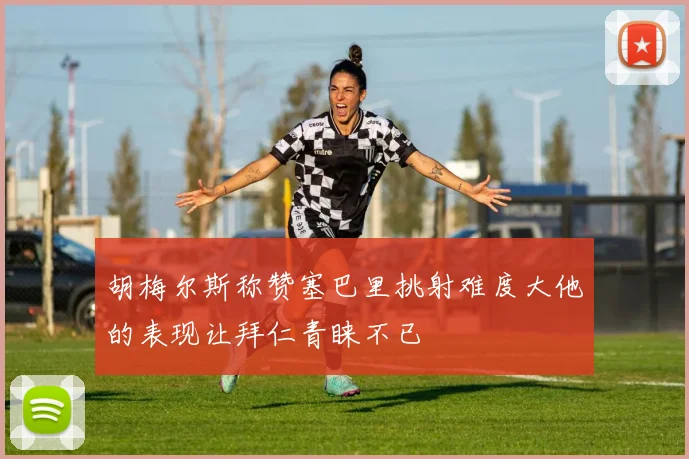 胡梅尔斯称赞塞巴里挑射难度大他的表现让拜仁青睐不已