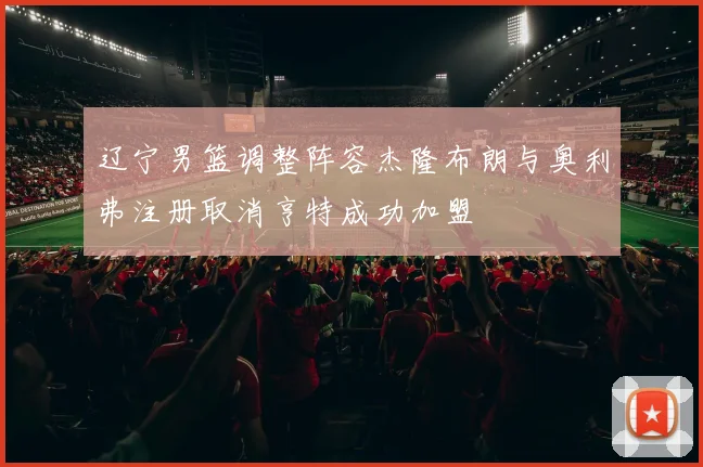 辽宁男篮调整阵容杰隆布朗与奥利弗注册取消亨特成功加盟