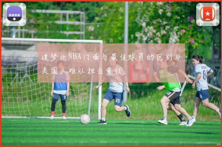 追梦论NBA门面与最佳球员的区别非美国人难以担当重任