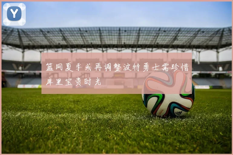 篮网夏季或再调整波特勇士需珍惜库里宝贵时光