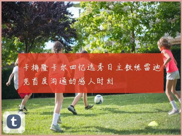 卡梅隆卡尔回忆选秀日主教练雷迪克首度沟通的感人时刻