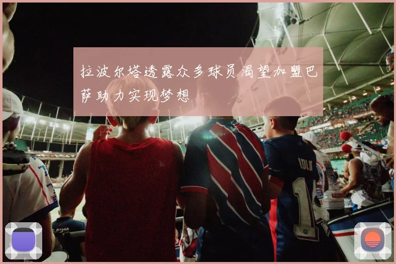拉波尔塔透露众多球员渴望加盟巴萨助力实现梦想
