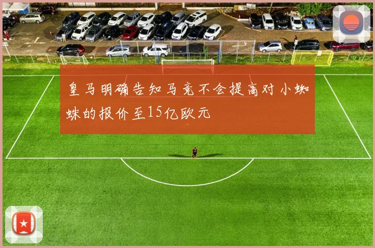 皇马明确告知马竞不会提高对小蜘蛛的报价至15亿欧元