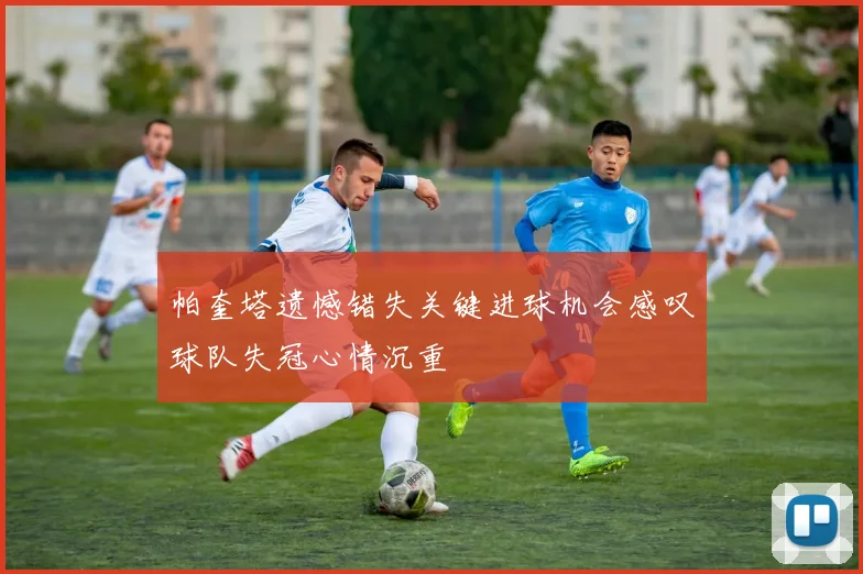 帕奎塔遗憾错失关键进球机会感叹球队失冠心情沉重