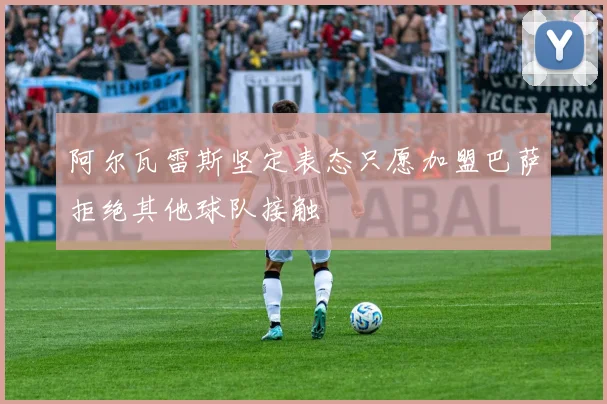 阿尔瓦雷斯坚定表态只愿加盟巴萨拒绝其他球队接触