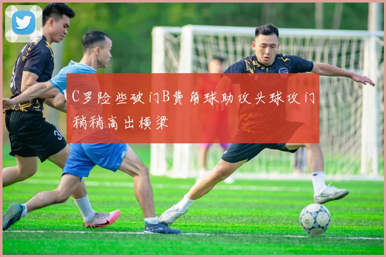 C罗险些破门B费角球助攻头球攻门稍稍高出横梁