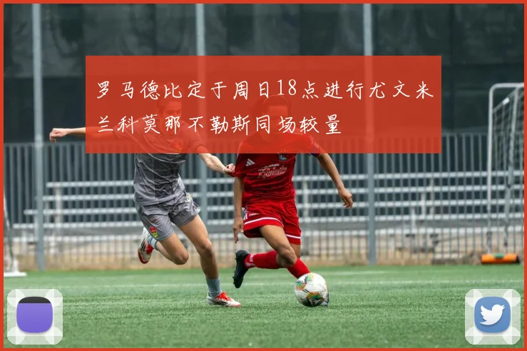罗马德比定于周日18点进行尤文米兰科莫那不勒斯同场较量