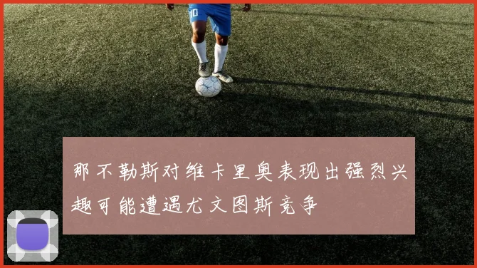 那不勒斯对维卡里奥表现出强烈兴趣可能遭遇尤文图斯竞争