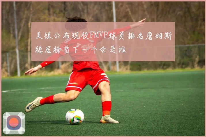 美媒公布现役FMVP球员排名詹姆斯稳居榜首下一个会是谁