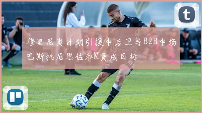 穆里尼奥计划引援中后卫与B2B中场巴斯托尼恩佐和M费成目标