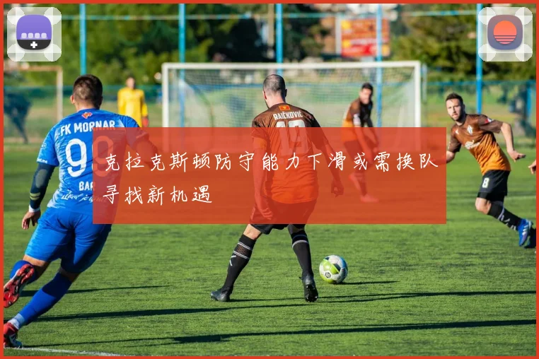 克拉克斯顿防守能力下滑或需换队寻找新机遇
