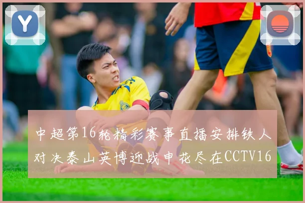 中超第16轮精彩赛事直播安排铁人对决泰山英博迎战申花尽在CCTV16