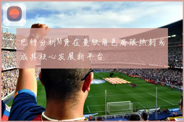 巴特分析M费在曼联角色局限热刺或成其核心发展新平台