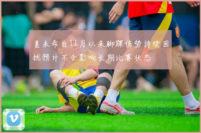 基米希自11月以来脚踝伤势持续困扰预计不会影响长期比赛状态