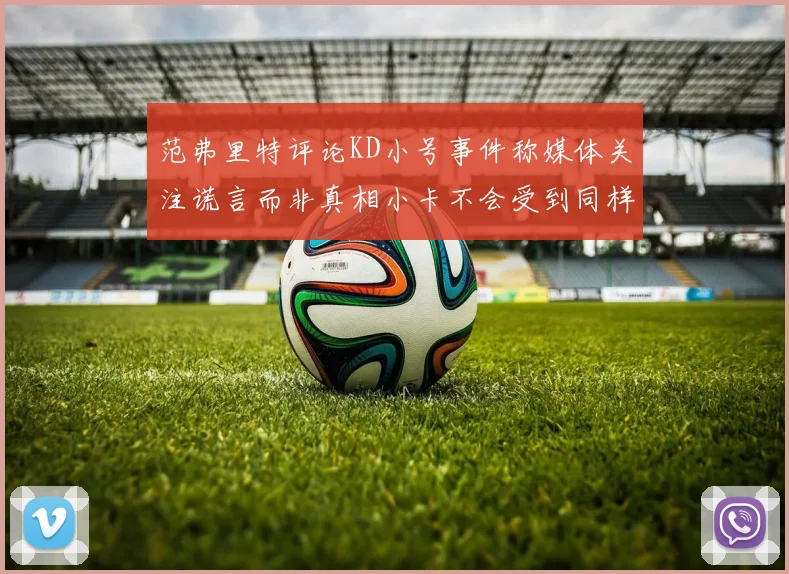 范弗里特评论KD小号事件称媒体关注谎言而非真相小卡不会受到同样打扰