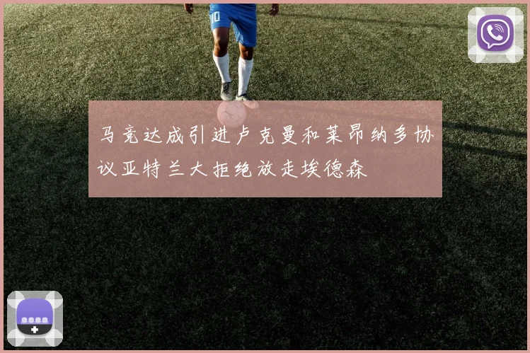 马竞达成引进卢克曼和莱昂纳多协议亚特兰大拒绝放走埃德森