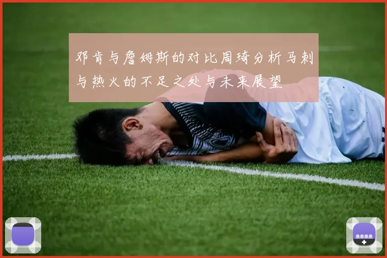 邓肯与詹姆斯的对比周琦分析马刺与热火的不足之处与未来展望