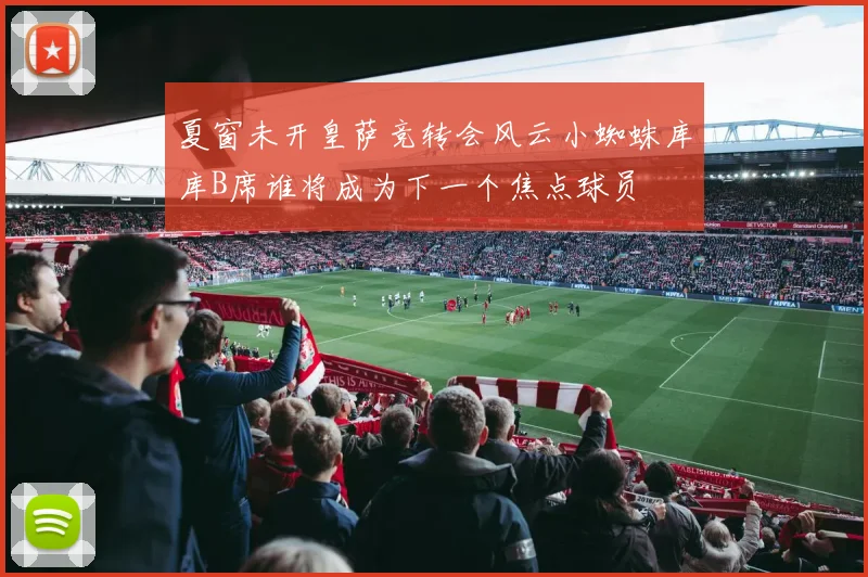 夏窗未开皇萨竞转会风云小蜘蛛库库B席谁将成为下一个焦点球员