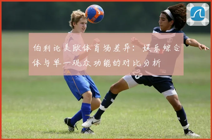 伯利论美欧体育场差异：娱乐综合体与单一观众功能的对比分析