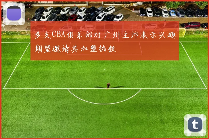 多支CBA俱乐部对广州主帅表示兴趣期望邀请其加盟执教