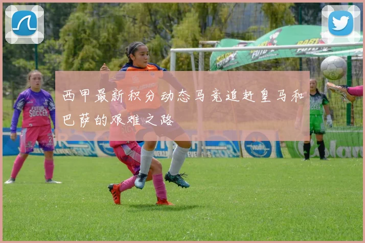 西甲最新积分动态马竞追赶皇马和巴萨的艰难之路