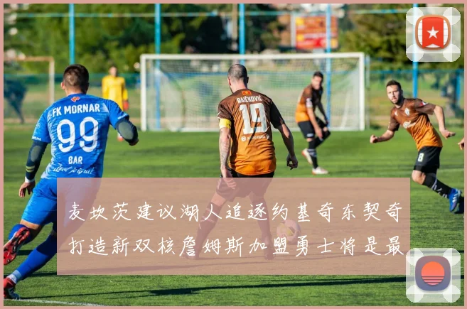 麦坎茨建议湖人追逐约基奇东契奇打造新双核詹姆斯加盟勇士将是最佳选择