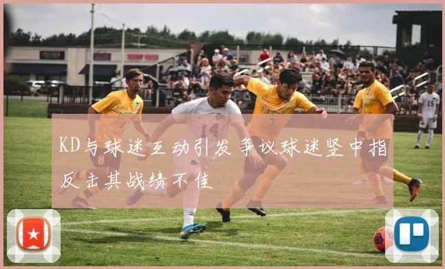 KD与球迷互动引发争议球迷竖中指反击其战绩不佳