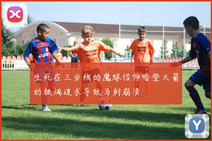生死在三分线的魔球信仰哈登火箭的极端追求导致马刺崩溃