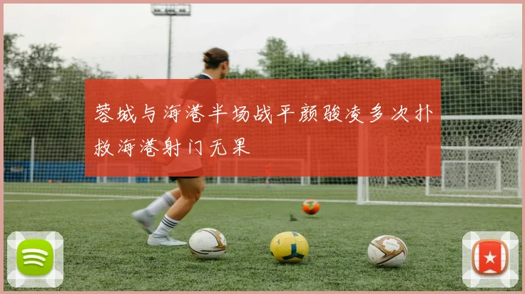 蓉城与海港半场战平颜骏凌多次扑救海港射门无果